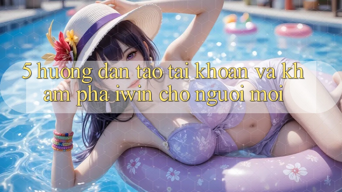 5. Hướng Dẫn Tạo tài khoản Và Khám phá iwin Cho Người Mới