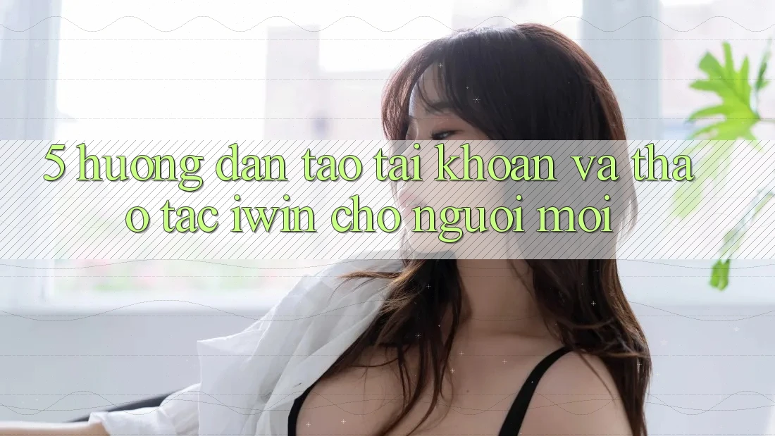5. Hướng Dẫn Tạo tài khoản Và Thao tác iwin Cho Người Mới 5. Hướng Dẫn Tạo tài khoản Và Thao tác iwin Cho Người Mới