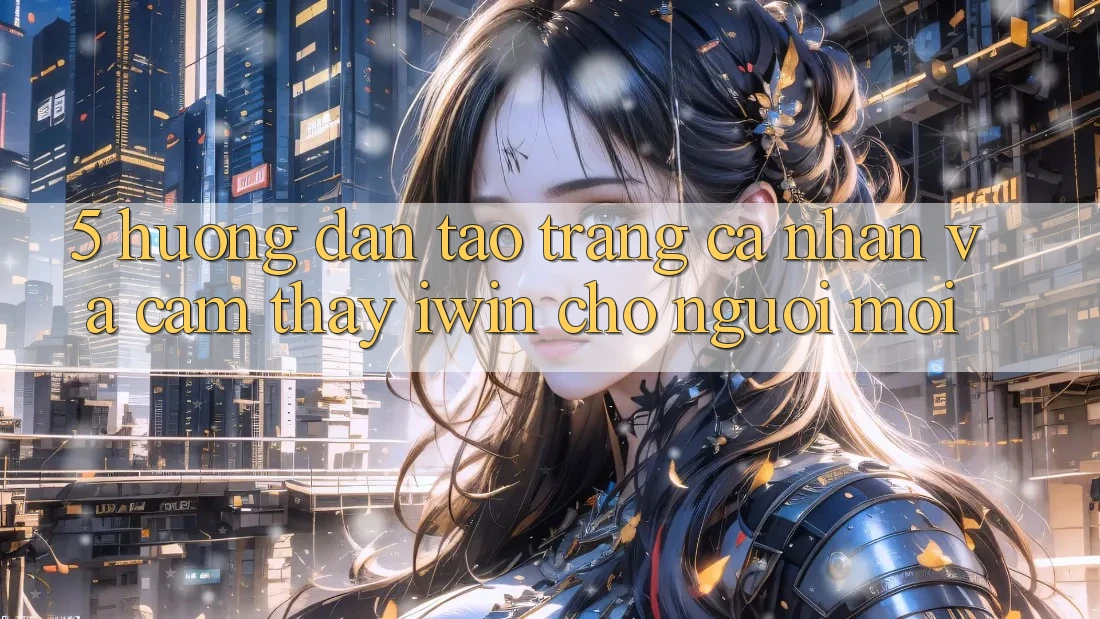 5. Hướng Dẫn Tạo trang cá nhân Và Cảm thấy iwin Cho Người Mới 5. Hướng Dẫn Tạo trang cá nhân Và Cảm thấy iwin Cho Người Mới