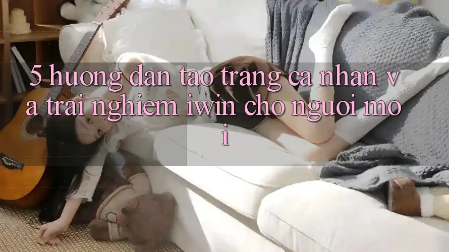 5. Hướng Dẫn Tạo trang cá nhân Và Trải Nghiệm iwin Cho Người Mới 5. Hướng Dẫn Tạo trang cá nhân Và Trải Nghiệm iwin Cho Người Mới