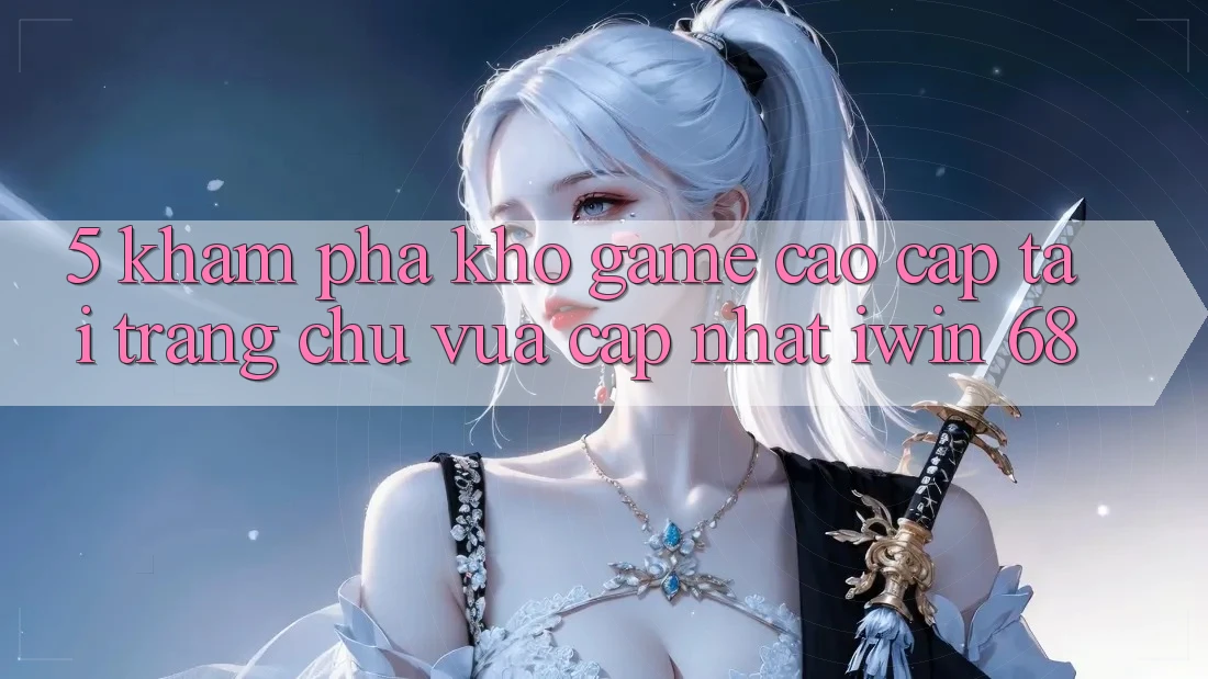 5. Khám Phá Kho Game Cao cấp Tại Trang chủ Vừa cập nhật iwin 68 5. Khám Phá Kho Game Cao cấp Tại Trang chủ Vừa cập nhật iwin 68