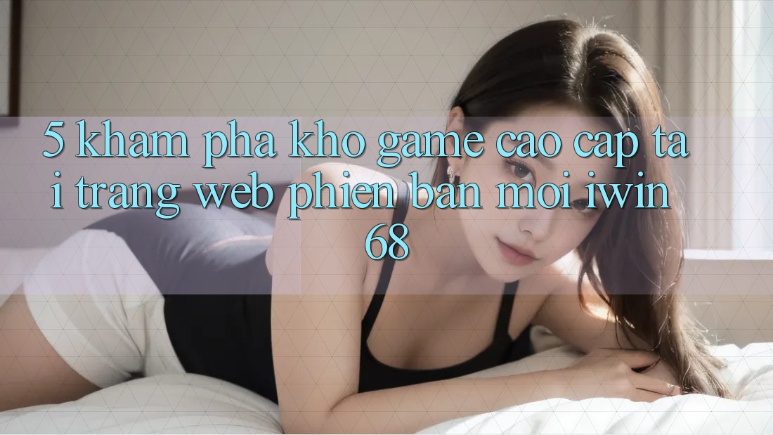 5. Khám Phá Kho Game Cao cấp Tại Trang web Phiên bản mới iwin 68 5. Khám Phá Kho Game Cao cấp Tại Trang web Phiên bản mới iwin 68