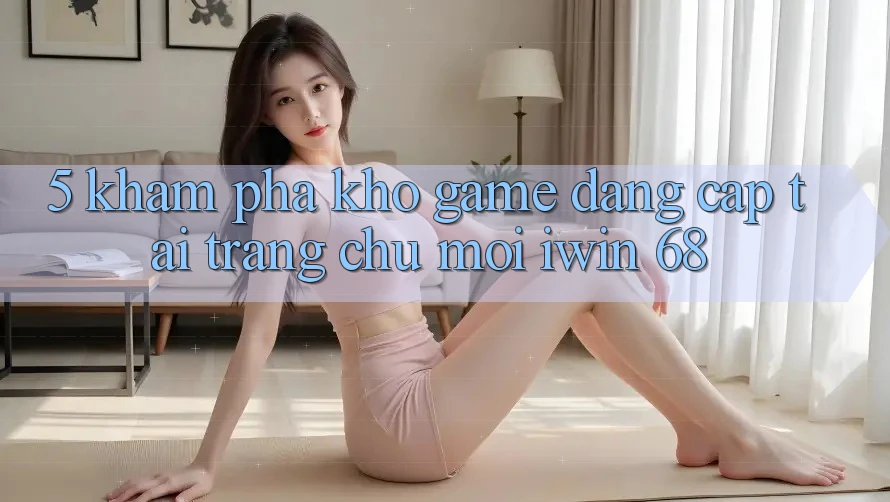 5. Khám Phá Kho Game Đẳng cấp Tại Trang chủ Mới iwin 68 5. Khám Phá Kho Game Đẳng cấp Tại Trang chủ Mới iwin 68