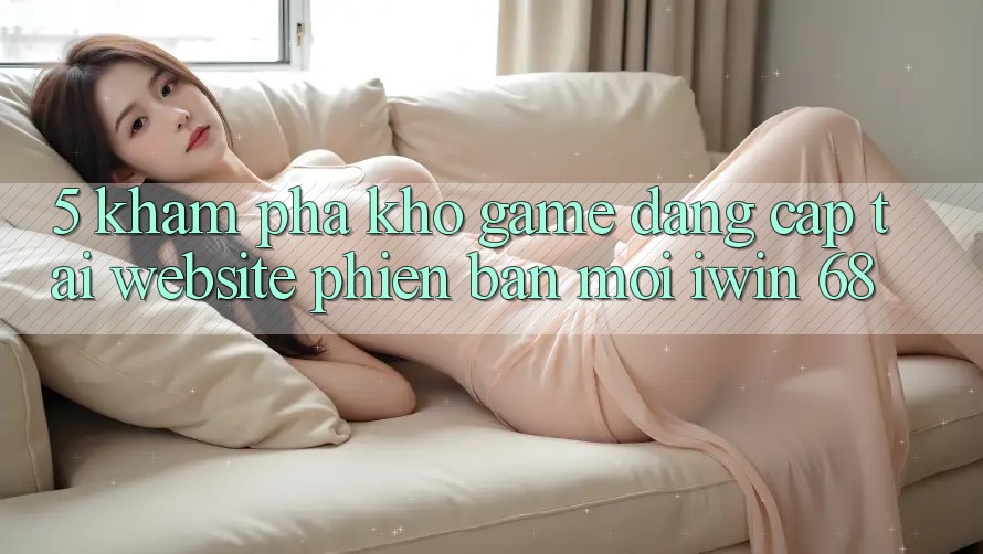 5. Khám Phá Kho Game Đẳng Cấp Tại Website Phiên bản mới iwin 68 5. Khám Phá Kho Game Đẳng Cấp Tại Website Phiên bản mới iwin 68