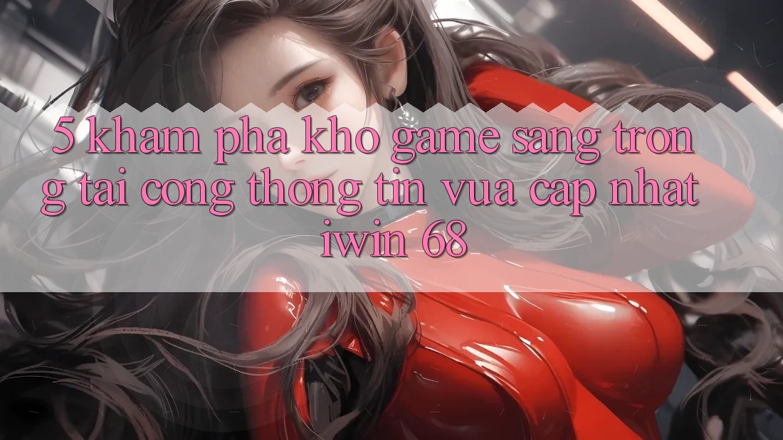 5. Khám Phá Kho Game Sang trọng Tại Cổng thông tin Vừa cập nhật iwin 68 5. Khám Phá Kho Game Sang trọng Tại Cổng thông tin Vừa cập nhật iwin 68