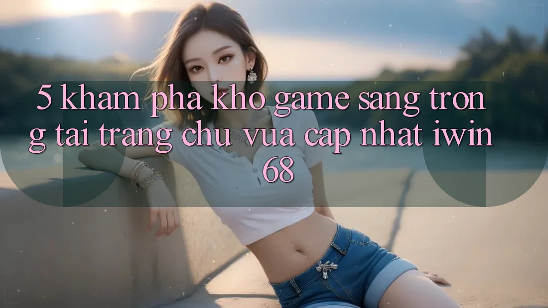 5. Khám Phá Kho Game Sang trọng Tại Trang chủ Vừa cập nhật iwin 68 5. Khám Phá Kho Game Sang trọng Tại Trang chủ Vừa cập nhật iwin 68