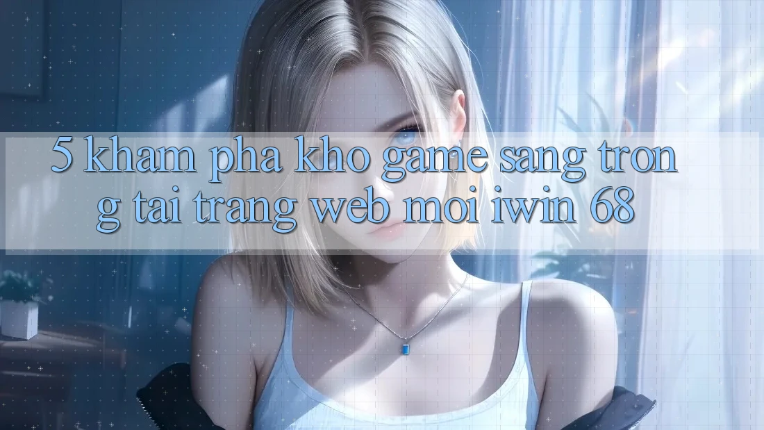 5. Khám Phá Kho Game Sang trọng Tại Trang web Mới iwin 68 5. Khám Phá Kho Game Sang trọng Tại Trang web Mới iwin 68