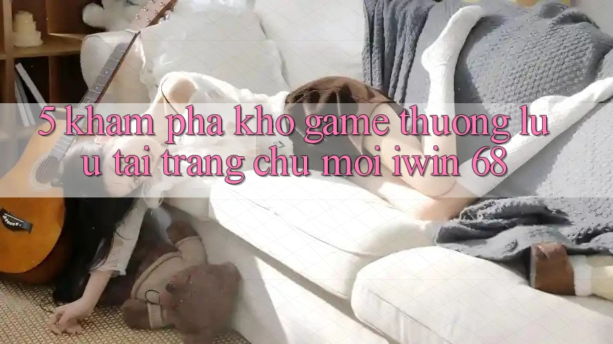 5. Khám Phá Kho Game Thượng lưu Tại Trang chủ Mới iwin 68 5. Khám Phá Kho Game Thượng lưu Tại Trang chủ Mới iwin 68