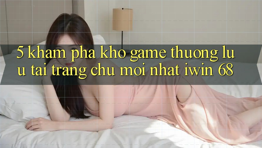 5. Khám Phá Kho Game Thượng lưu Tại Trang chủ Mới nhất iwin 68 5. Khám Phá Kho Game Thượng lưu Tại Trang chủ Mới nhất iwin 68