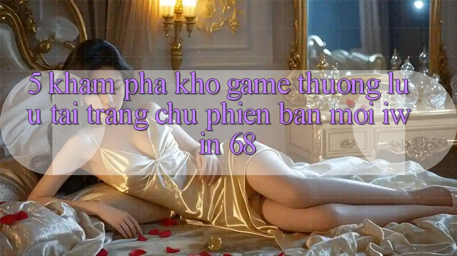 5. Khám Phá Kho Game Thượng lưu Tại Trang chủ Phiên bản mới iwin 68 5. Khám Phá Kho Game Thượng lưu Tại Trang chủ Phiên bản mới iwin 68