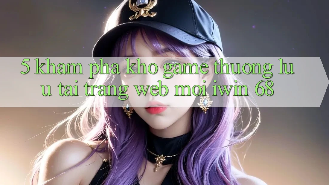 5. Khám Phá Kho Game Thượng lưu Tại Trang web Mới iwin 68 5. Khám Phá Kho Game Thượng lưu Tại Trang web Mới iwin 68