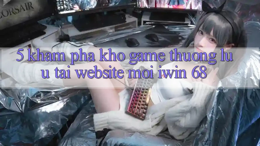 5. Khám Phá Kho Game Thượng lưu Tại Website Mới iwin 68 5. Khám Phá Kho Game Thượng lưu Tại Website Mới iwin 68
