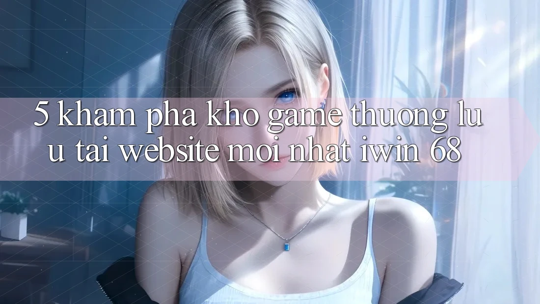 5. Khám Phá Kho Game Thượng lưu Tại Website Mới nhất iwin 68 5. Khám Phá Kho Game Thượng lưu Tại Website Mới nhất iwin 68