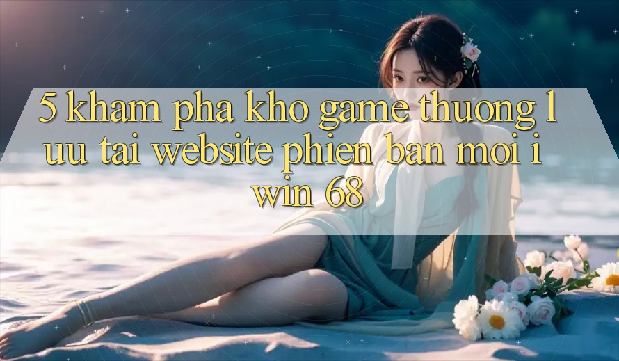 5. Khám phá Kho Game Thượng lưu Tại Website Phiên bản mới iwin 68 5. Khám phá Kho Game Thượng lưu Tại Website Phiên bản mới iwin 68