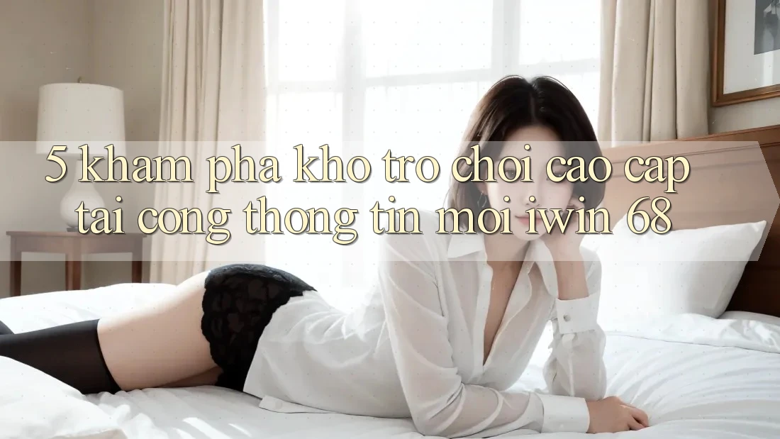 5. Khám Phá Kho Trò chơi Cao cấp Tại Cổng thông tin Mới iwin 68 5. Khám Phá Kho Trò chơi Cao cấp Tại Cổng thông tin Mới iwin 68