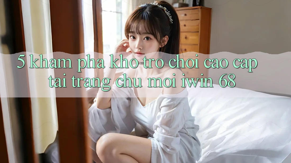 5. Khám phá Kho Trò chơi Cao cấp Tại Trang chủ Mới iwin 68 5. Khám phá Kho Trò chơi Cao cấp Tại Trang chủ Mới iwin 68