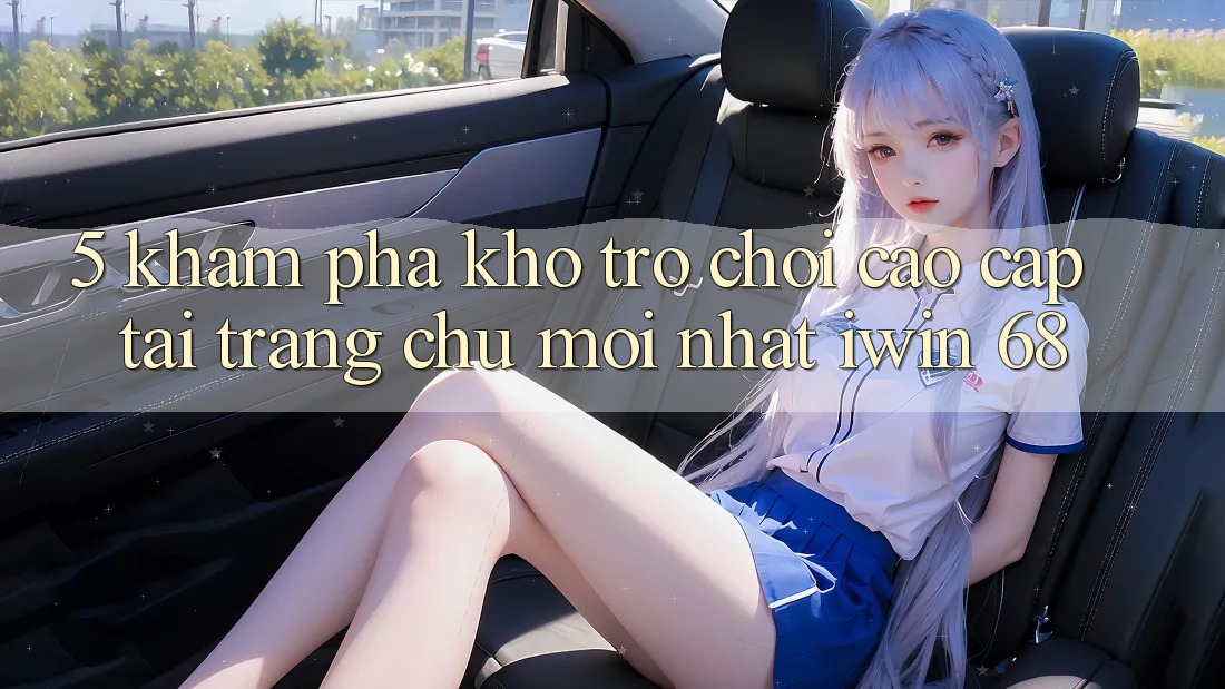 5. Khám Phá Kho Trò chơi Cao cấp Tại Trang chủ Mới nhất iwin 68 5. Khám Phá Kho Trò chơi Cao cấp Tại Trang chủ Mới nhất iwin 68