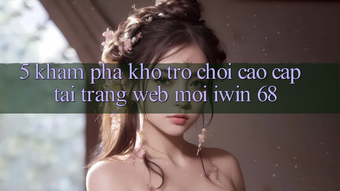5. Khám Phá Kho Trò chơi Cao cấp Tại Trang web Mới iwin 68 5. Khám Phá Kho Trò chơi Cao cấp Tại Trang web Mới iwin 68