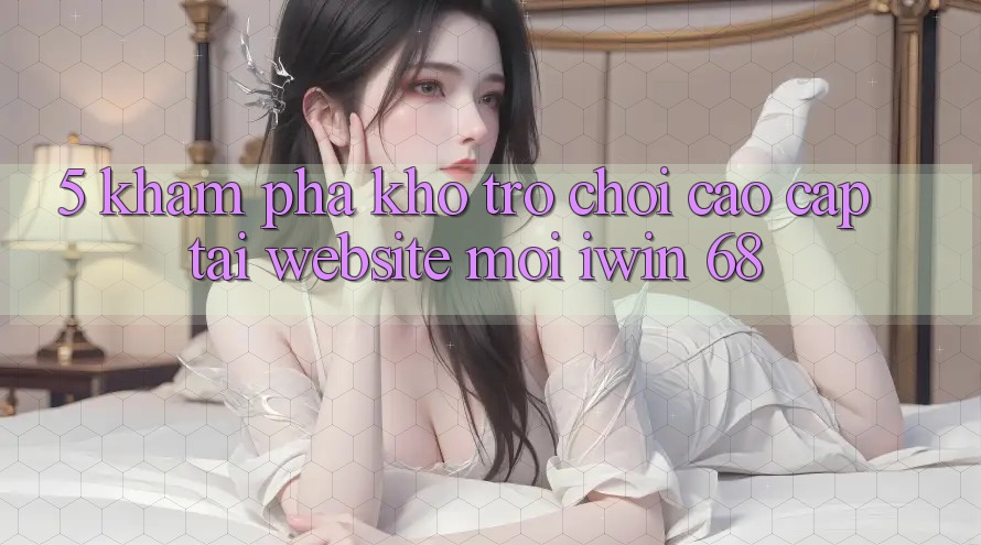 5. Khám Phá Kho Trò chơi Cao cấp Tại Website Mới iwin 68 5. Khám Phá Kho Trò chơi Cao cấp Tại Website Mới iwin 68