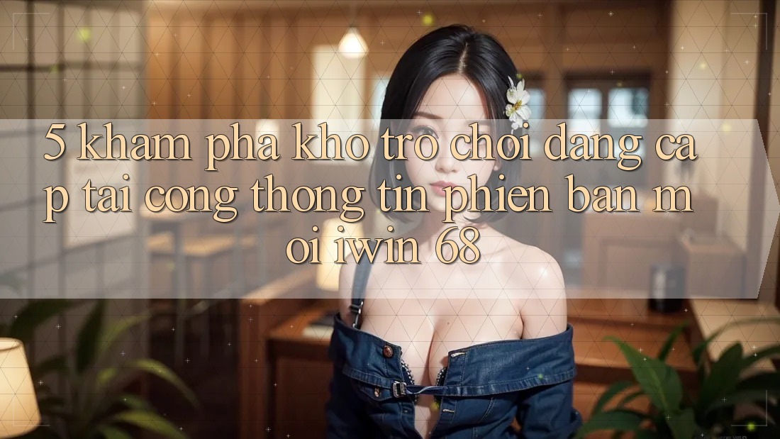 5. Khám Phá Kho Trò chơi Đẳng cấp Tại Cổng thông tin Phiên bản mới iwin 68 5. Khám Phá Kho Trò chơi Đẳng cấp Tại Cổng thông tin Phiên bản mới iwin 68