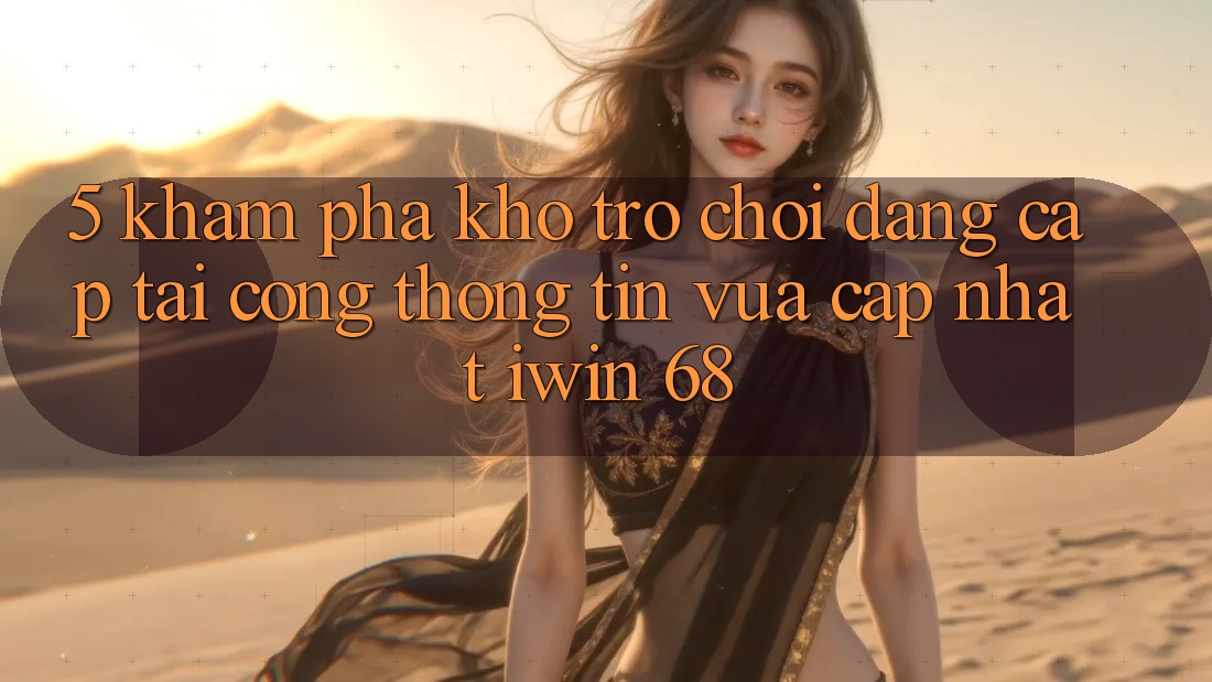 5. Khám Phá Kho Trò chơi Đẳng Cấp Tại Cổng thông tin Vừa cập nhật iwin 68