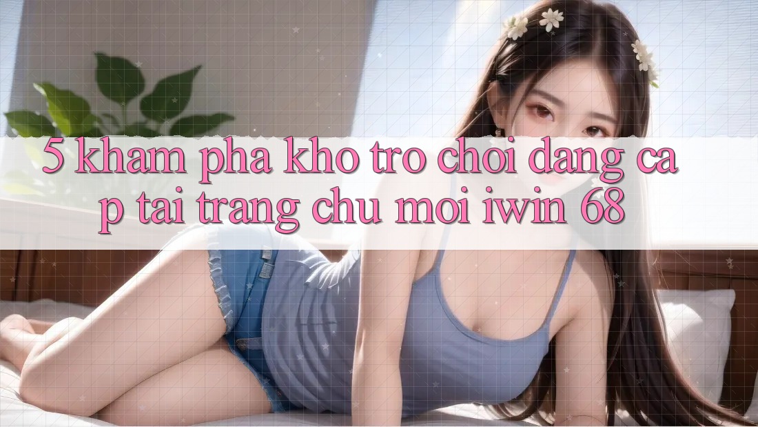 5. Khám Phá Kho Trò chơi Đẳng Cấp Tại Trang chủ Mới iwin 68 5. Khám Phá Kho Trò chơi Đẳng Cấp Tại Trang chủ Mới iwin 68