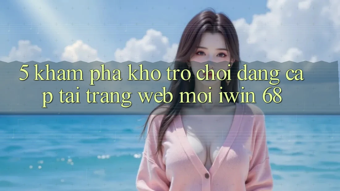5. Khám Phá Kho Trò chơi Đẳng Cấp Tại Trang web Mới iwin 68 5. Khám Phá Kho Trò chơi Đẳng Cấp Tại Trang web Mới iwin 68