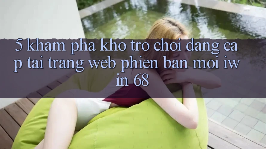 5. Khám Phá Kho Trò chơi Đẳng cấp Tại Trang web Phiên bản mới iwin 68 5. Khám Phá Kho Trò chơi Đẳng cấp Tại Trang web Phiên bản mới iwin 68