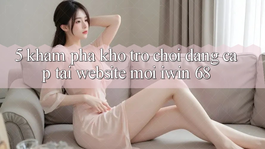 5. Khám Phá Kho Trò chơi Đẳng Cấp Tại Website Mới iwin 68 5. Khám Phá Kho Trò chơi Đẳng Cấp Tại Website Mới iwin 68