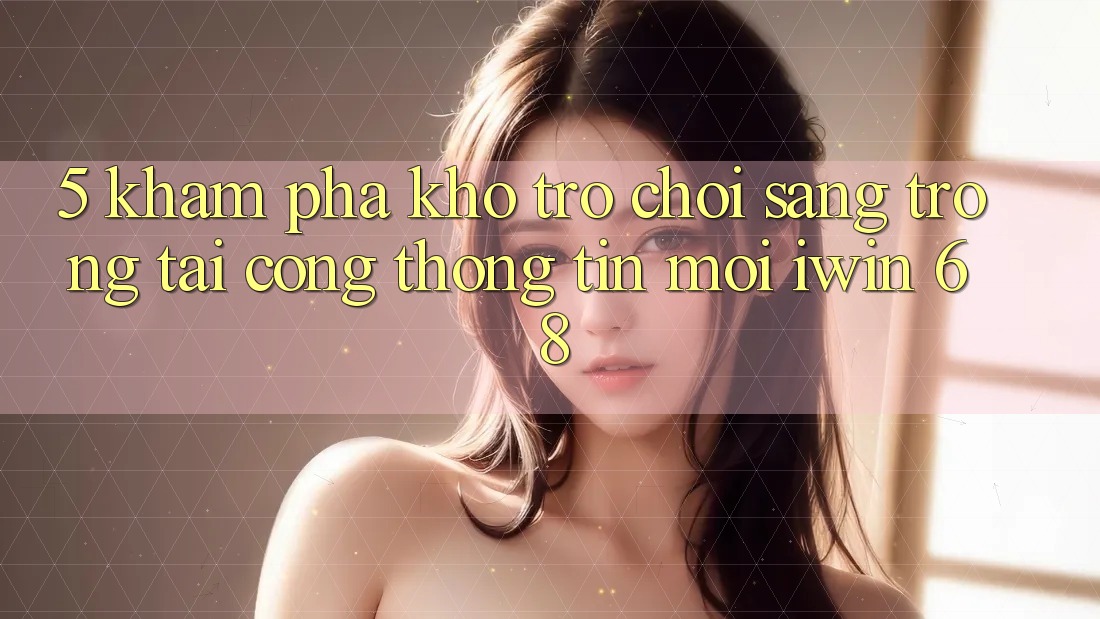 5. Khám Phá Kho Trò chơi Sang trọng Tại Cổng thông tin Mới iwin 68