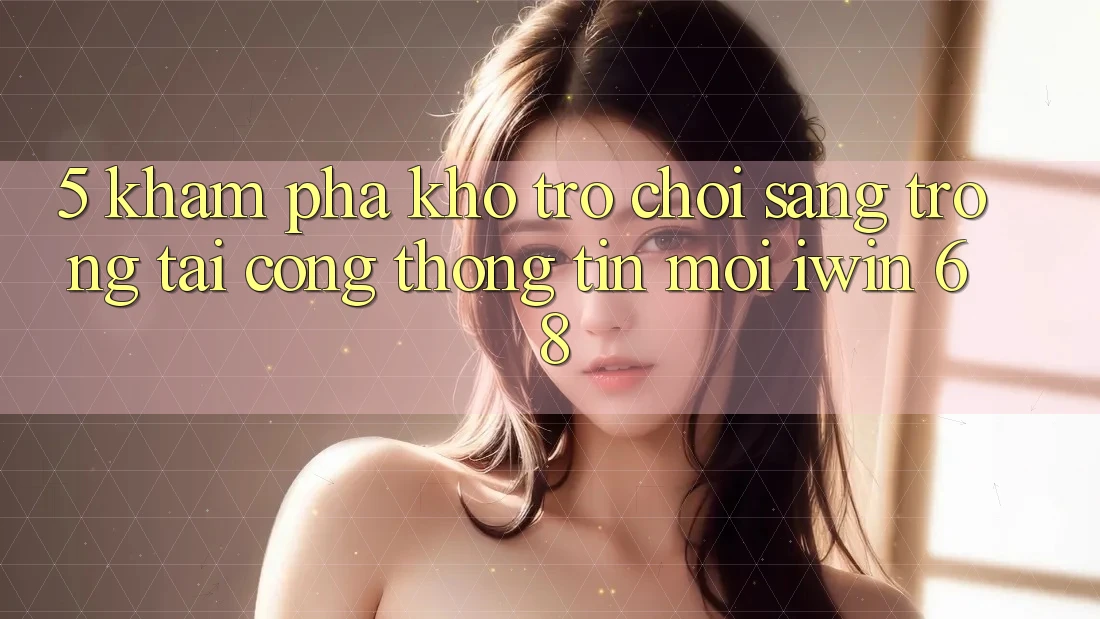 5. Khám Phá Kho Trò chơi Sang trọng Tại Cổng thông tin Mới iwin 68 5. Khám Phá Kho Trò chơi Sang trọng Tại Cổng thông tin Mới iwin 68