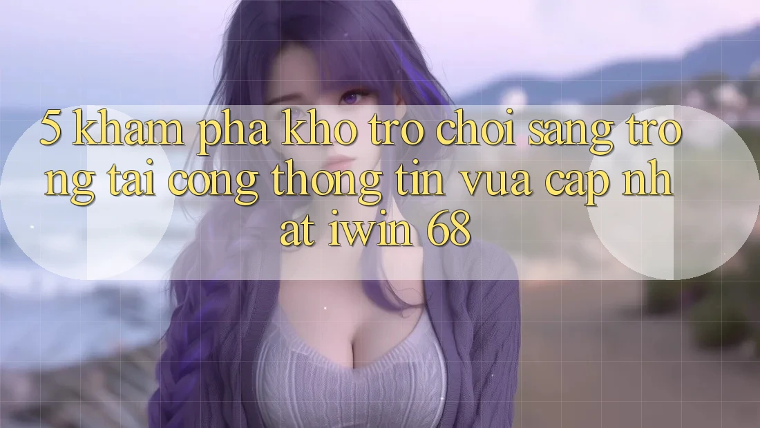 5. Khám Phá Kho Trò chơi Sang trọng Tại Cổng thông tin Vừa cập nhật iwin 68 5. Khám Phá Kho Trò chơi Sang trọng Tại Cổng thông tin Vừa cập nhật iwin 68