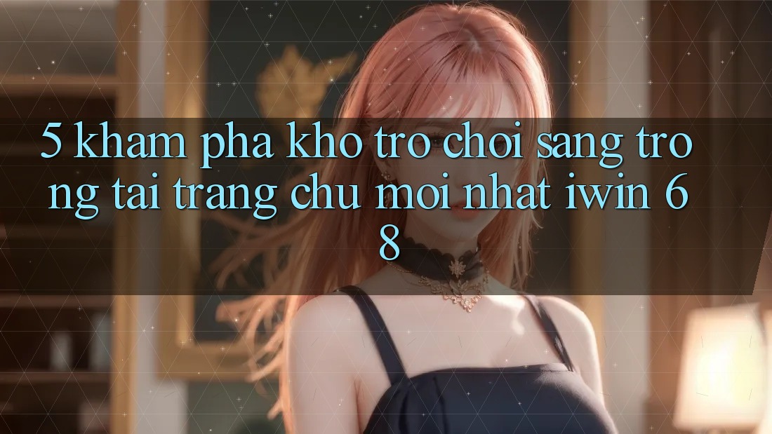 5. Khám Phá Kho Trò chơi Sang trọng Tại Trang chủ Mới nhất iwin 68