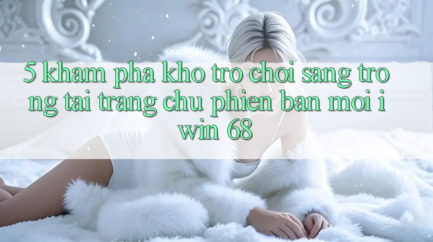 5. Khám Phá Kho Trò chơi Sang trọng Tại Trang chủ Phiên bản mới iwin 68