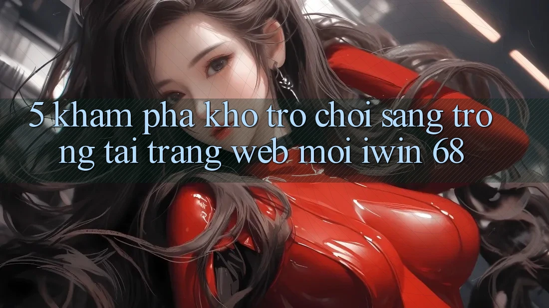 5. Khám Phá Kho Trò chơi Sang trọng Tại Trang web Mới iwin 68 5. Khám Phá Kho Trò chơi Sang trọng Tại Trang web Mới iwin 68