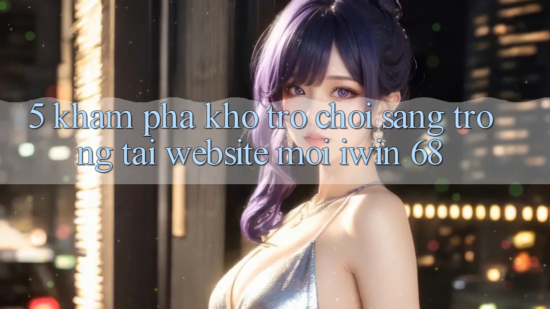 5. Khám Phá Kho Trò chơi Sang trọng Tại Website Mới iwin 68 5. Khám Phá Kho Trò chơi Sang trọng Tại Website Mới iwin 68