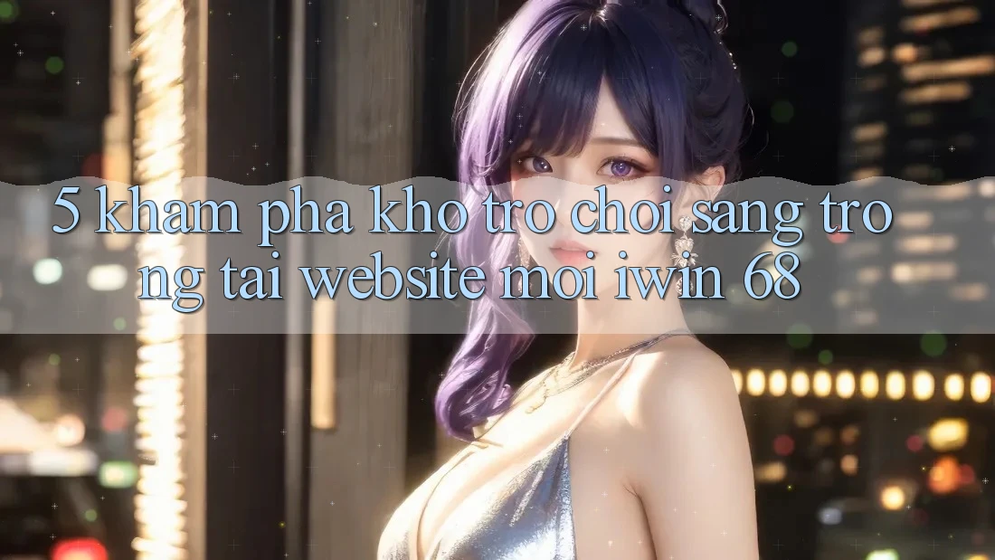 5. Khám Phá Kho Trò chơi Sang trọng Tại Website Mới iwin 68 5. Khám Phá Kho Trò chơi Sang trọng Tại Website Mới iwin 68