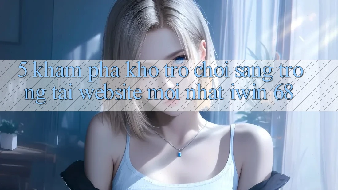 5. Khám Phá Kho Trò chơi Sang trọng Tại Website Mới nhất iwin 68 5. Khám Phá Kho Trò chơi Sang trọng Tại Website Mới nhất iwin 68