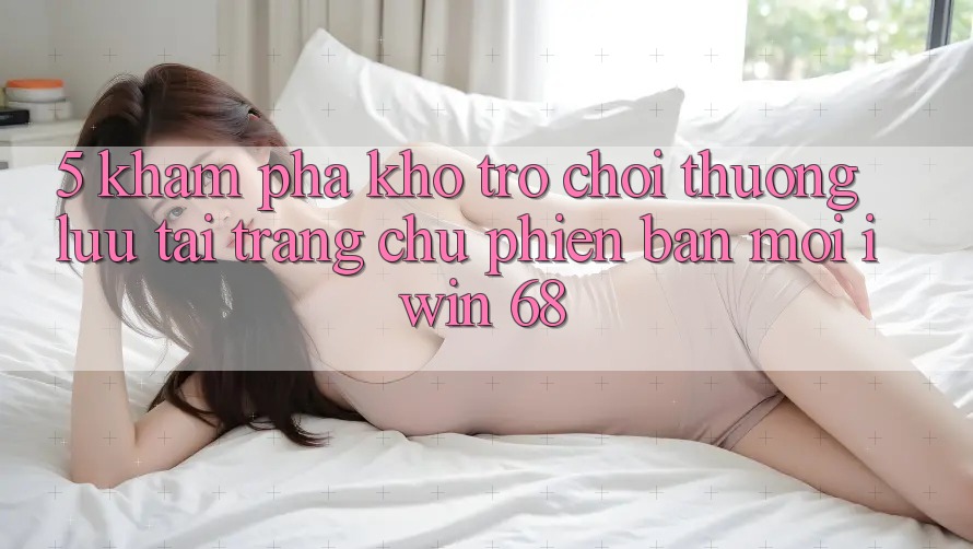 5. Khám Phá Kho Trò chơi Thượng lưu Tại Trang chủ Phiên bản mới iwin 68 5. Khám Phá Kho Trò chơi Thượng lưu Tại Trang chủ Phiên bản mới iwin 68
