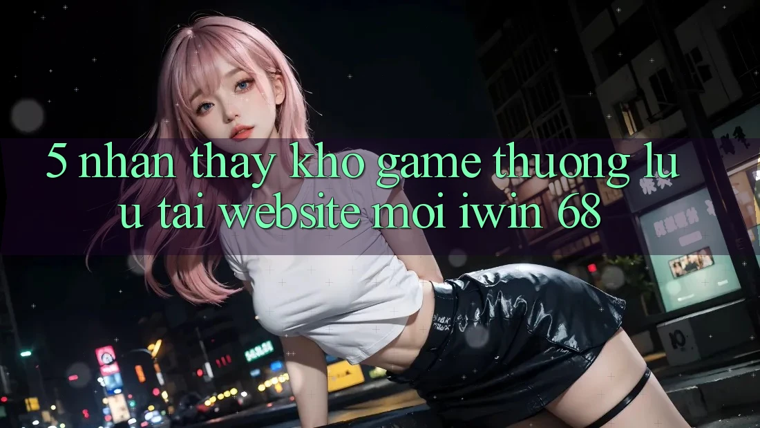 5. Nhận thấy Kho Game Thượng lưu Tại Website Mới iwin 68 5. Nhận thấy Kho Game Thượng lưu Tại Website Mới iwin 68