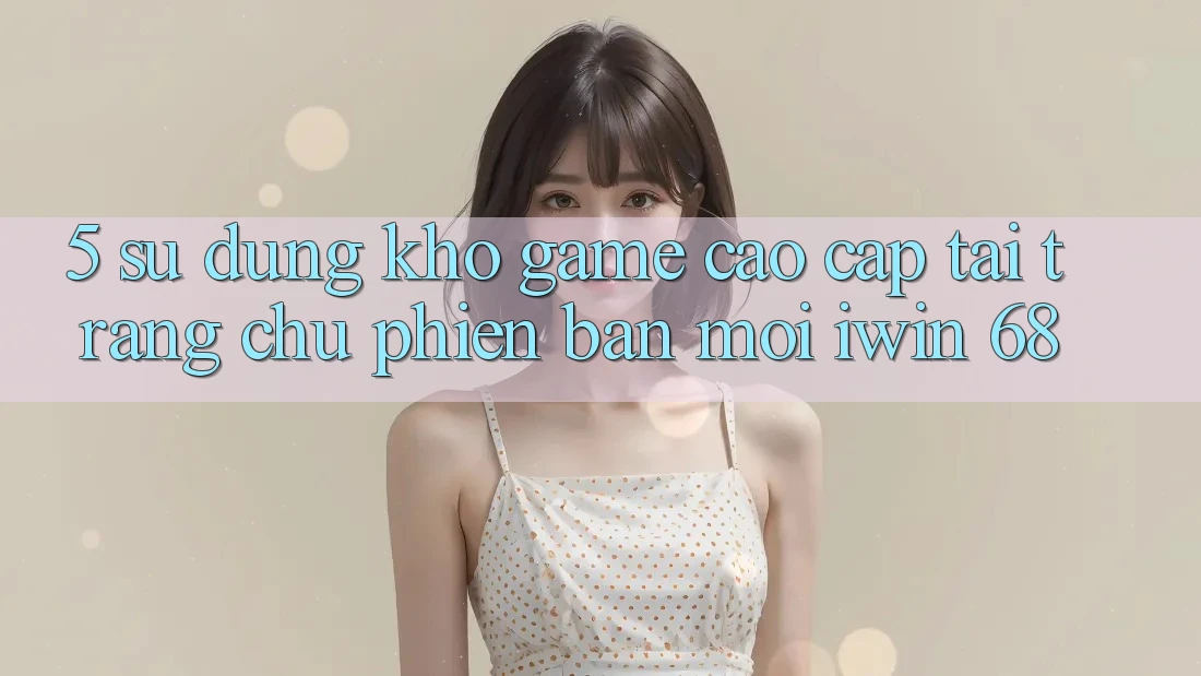 5. Sử dụng Kho Game Cao cấp Tại Trang chủ Phiên bản mới iwin 68 5. Sử dụng Kho Game Cao cấp Tại Trang chủ Phiên bản mới iwin 68