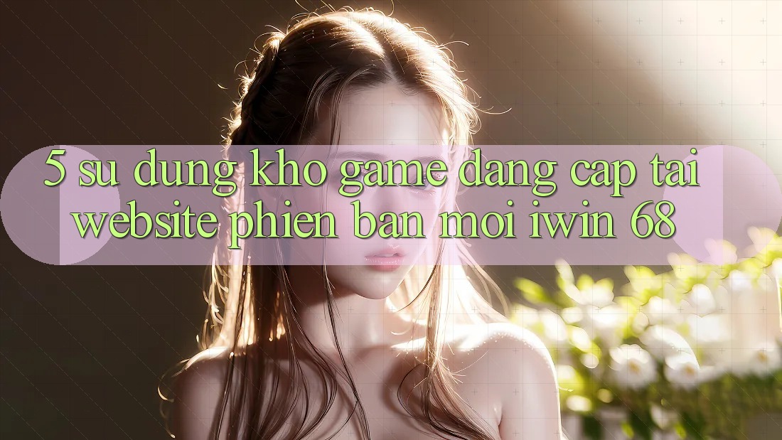 5. Sử dụng Kho Game Đẳng Cấp Tại Website Phiên bản mới iwin 68