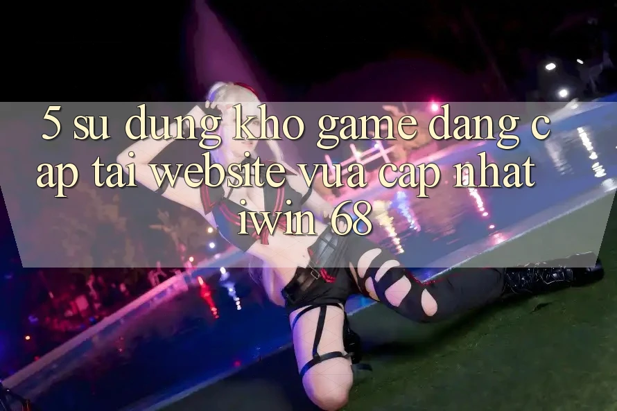 5. Sử dụng Kho Game Đẳng cấp Tại Website Vừa cập nhật iwin 68