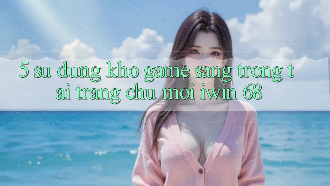 5. Sử dụng Kho Game Sang trọng Tại Trang chủ Mới iwin 68 5. Sử dụng Kho Game Sang trọng Tại Trang chủ Mới iwin 68