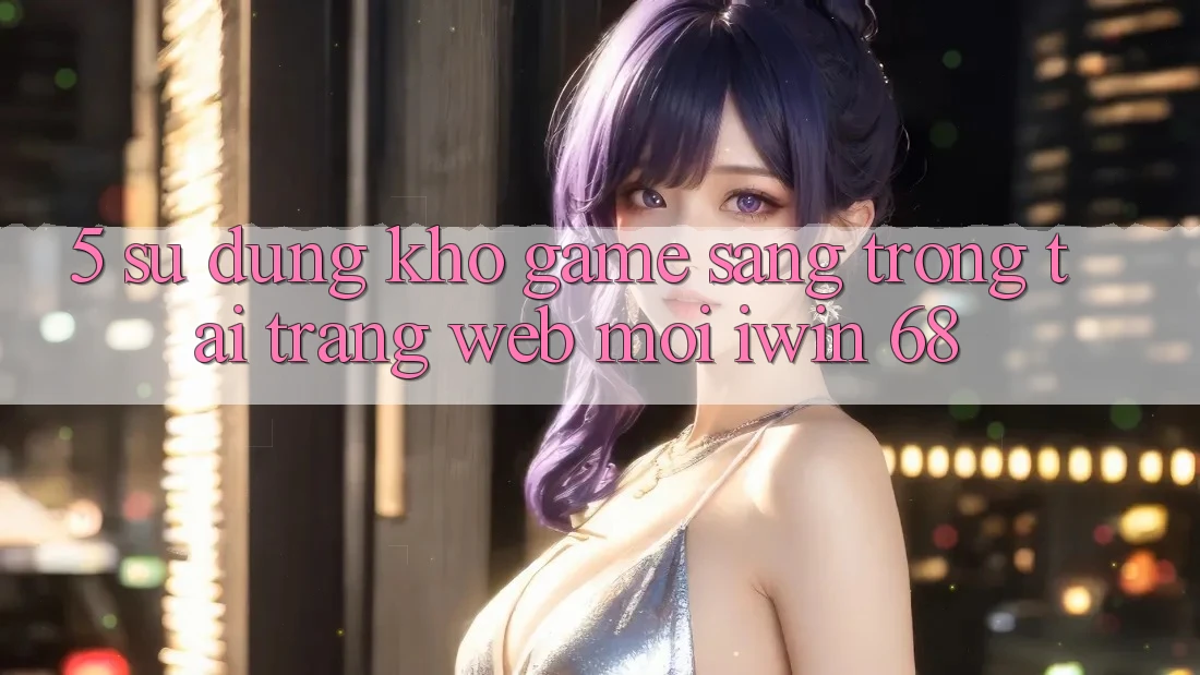 5. Sử dụng Kho Game Sang trọng Tại Trang web Mới iwin 68