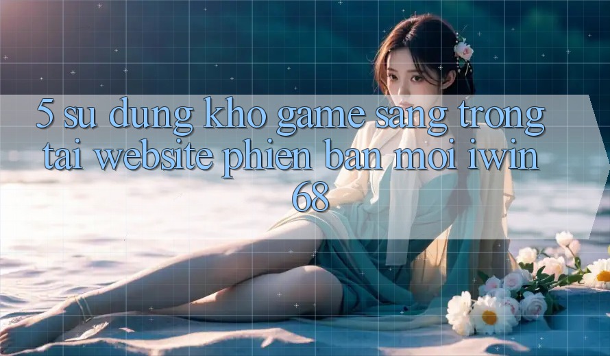 5. Sử dụng Kho Game Sang trọng Tại Website Phiên bản mới iwin 68 5. Sử dụng Kho Game Sang trọng Tại Website Phiên bản mới iwin 68
