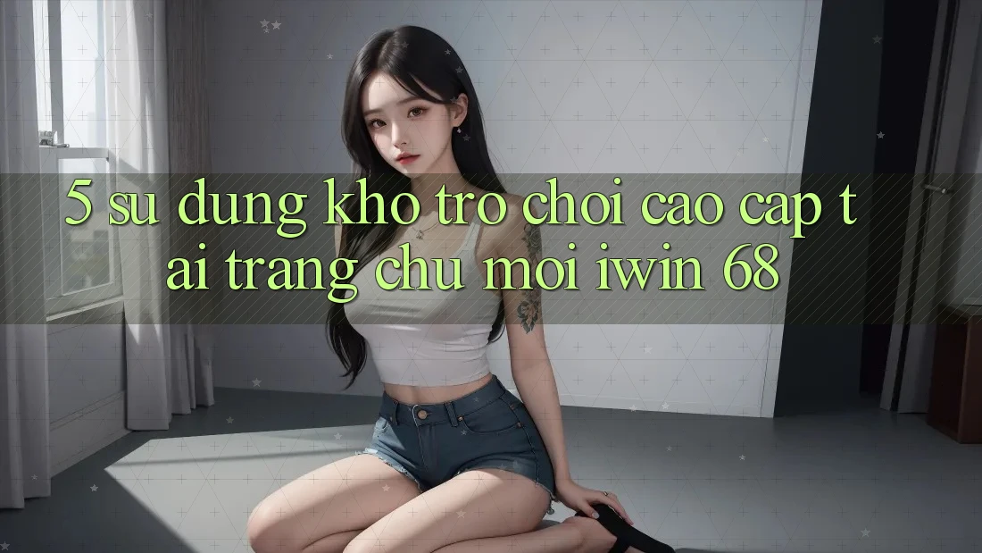 5. Sử dụng Kho Trò chơi Cao cấp Tại Trang chủ Mới iwin 68 5. Sử dụng Kho Trò chơi Cao cấp Tại Trang chủ Mới iwin 68