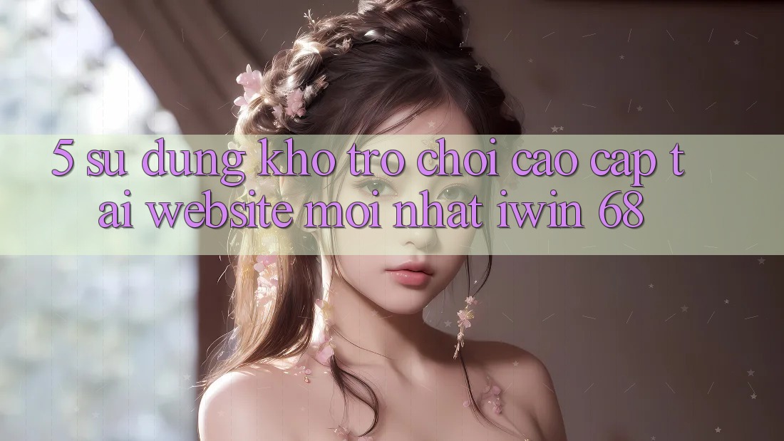 5. Sử dụng Kho Trò chơi Cao cấp Tại Website Mới nhất iwin 68 5. Sử dụng Kho Trò chơi Cao cấp Tại Website Mới nhất iwin 68