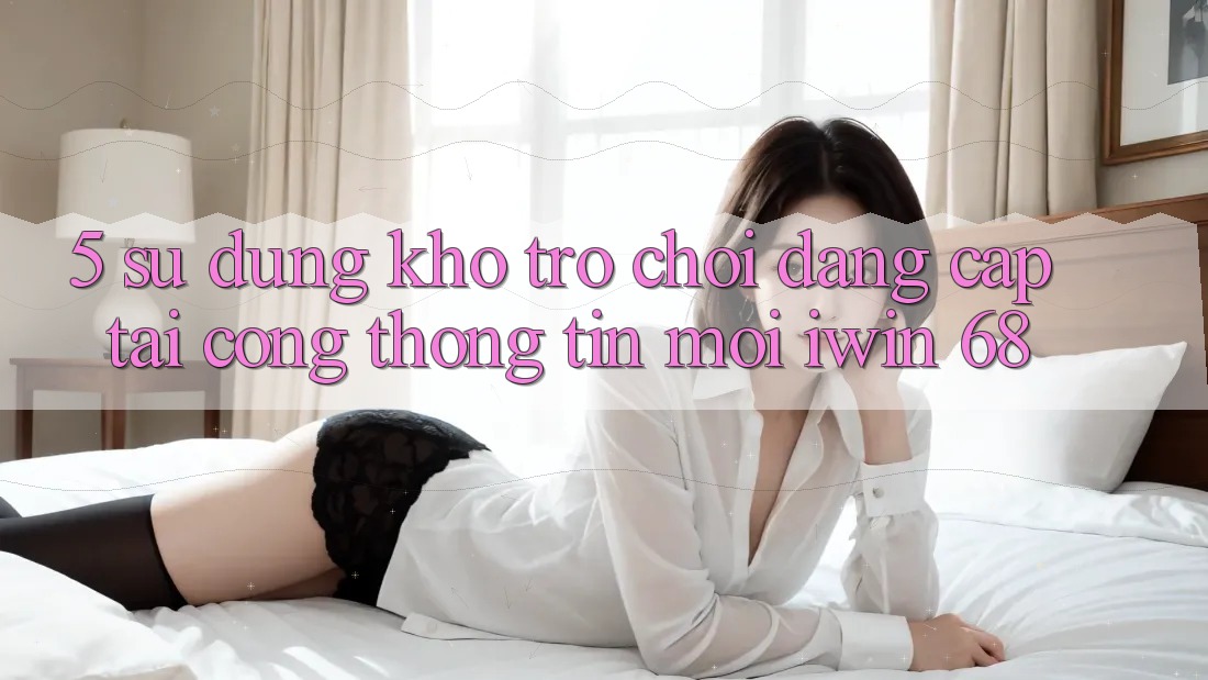 5. Sử dụng Kho Trò chơi Đẳng Cấp Tại Cổng thông tin Mới iwin 68 5. Sử dụng Kho Trò chơi Đẳng Cấp Tại Cổng thông tin Mới iwin 68