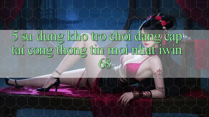 5. Sử dụng Kho Trò chơi Đẳng Cấp Tại Cổng thông tin Mới nhất iwin 68 5. Sử dụng Kho Trò chơi Đẳng Cấp Tại Cổng thông tin Mới nhất iwin 68